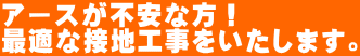 アースが不安な方！ 最適な接地工事をいたします。