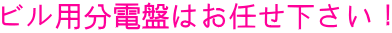 ビル用分電盤はお任せ下さい！