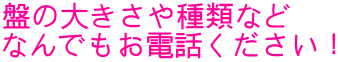 盤の大きさや種類など なんでもお電話ください！